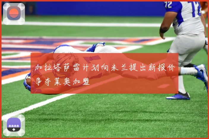 加拉塔萨雷计划向米兰提出新报价争夺莱奥加盟