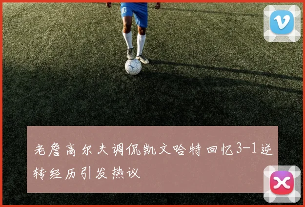 老詹高尔夫调侃凯文哈特回忆3-1逆转经历引发热议