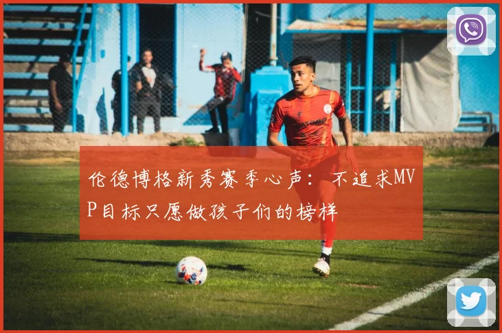 伦德博格新秀赛季心声：不追求MVP目标只愿做孩子们的榜样