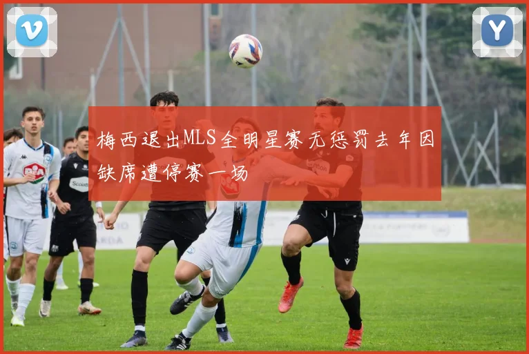 梅西退出MLS全明星赛无惩罚去年因缺席遭停赛一场