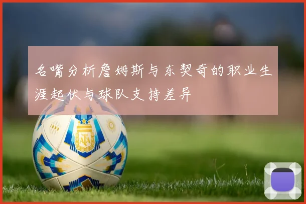 名嘴分析詹姆斯与东契奇的职业生涯起伏与球队支持差异