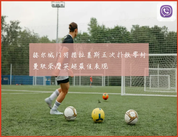 赫尔城门将措拉基斯五次扑救零封曼联荣膺英超最佳表现