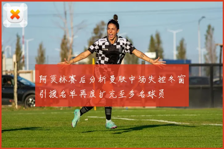 阿莫林赛后分析曼联中场失控冬窗引援名单再度扩充至多名球员
