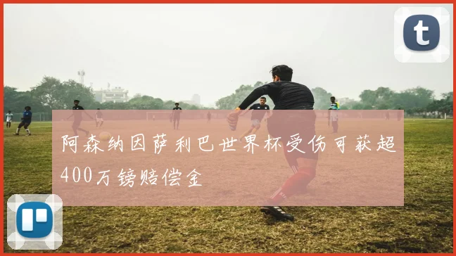 阿森纳因萨利巴世界杯受伤可获超400万镑赔偿金