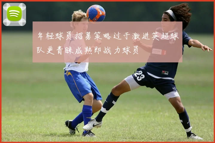 年轻球员招募策略过于激进英超球队更青睐成熟即战力球员
